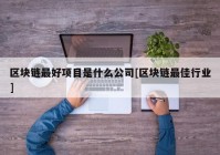 区块链最好项目是什么公司[区块链最佳行业]