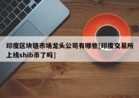 印度区块链市场龙头公司有哪些[印度交易所上线shib币了吗]