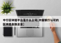 中行区块链平台是什么公司[中国银行认可的区块链金融企业]