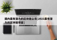 国内最有潜力的区块链公司[2021最有潜力的区块链项目]