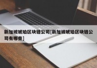 新加坡琥珀区块链公司[新加坡琥珀区块链公司有哪些]