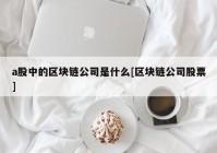 a股中的区块链公司是什么[区块链公司股票]