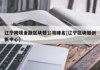 辽宁跨境金融区块链公司排名[辽宁区块链创新中心]