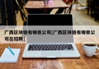 广西区块链有哪些公司[广西区块链有哪些公司在招聘]